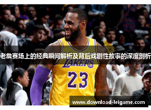 老詹赛场上的经典瞬间解析及背后戏剧性故事的深度剖析