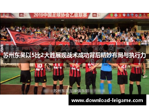 苏州东吴以5比2大胜展现战术成功背后精妙布局与执行力
