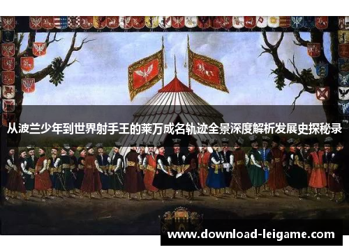 从波兰少年到世界射手王的莱万成名轨迹全景深度解析发展史探秘录 从波兰少年到世界射手王的莱万成名轨迹全景深度解析发展史探秘录