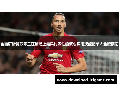 全面解析曼联弗兰在球场上最具代表性的核心实用技能清单大全版指南