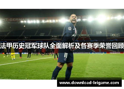 法甲历史冠军球队全面解析及各赛季荣誉回顾 法甲历史冠军球队全面解析及各赛季荣誉回顾