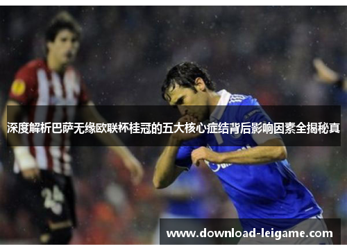 深度解析巴萨无缘欧联杯桂冠的五大核心症结背后影响因素全揭秘真
