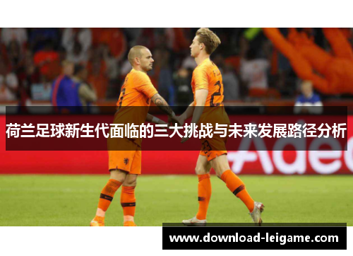 荷兰足球新生代面临的三大挑战与未来发展路径分析 荷兰足球新生代面临的三大挑战与未来发展路径分析