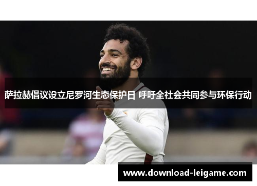 萨拉赫倡议设立尼罗河生态保护日 呼吁全社会共同参与环保行动