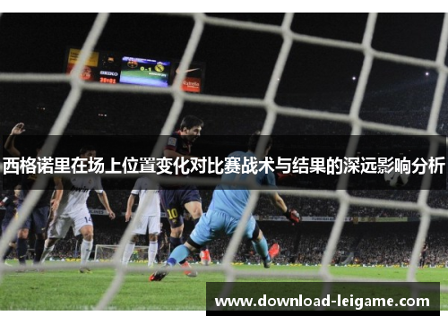 西格诺里在场上位置变化对比赛战术与结果的深远影响分析