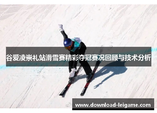 谷爱凌崇礼站滑雪赛精彩夺冠赛况回顾与技术分析