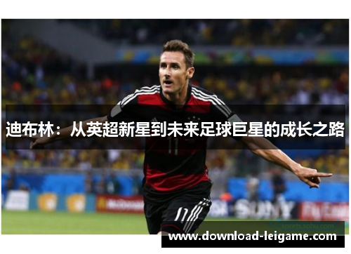 迪布林：从英超新星到未来足球巨星的成长之路