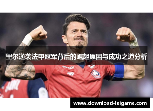 里尔逆袭法甲冠军背后的崛起原因与成功之道分析 里尔逆袭法甲冠军背后的崛起原因与成功之道分析