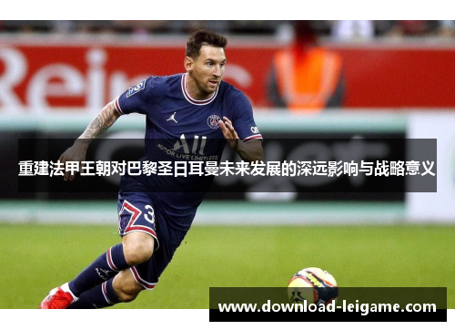 重建法甲王朝对巴黎圣日耳曼未来发展的深远影响与战略意义 重建法甲王朝对巴黎圣日耳曼未来发展的深远影响与战略意义