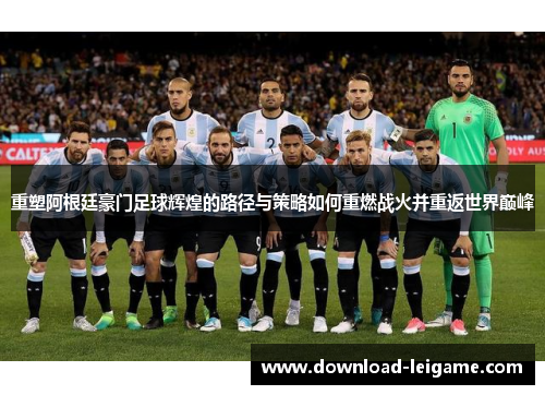 重塑阿根廷豪门足球辉煌的路径与策略如何重燃战火并重返世界巅峰