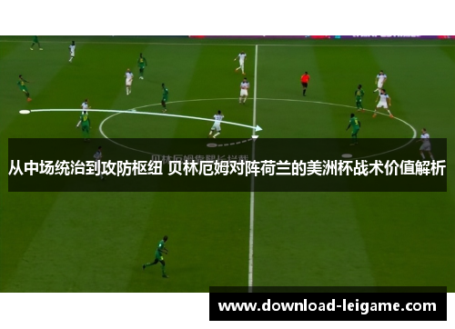 从中场统治到攻防枢纽 贝林厄姆对阵荷兰的美洲杯战术价值解析