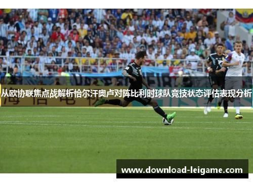从欧协联焦点战解析恰尔汗奥卢对阵比利时球队竞技状态评估表现分析