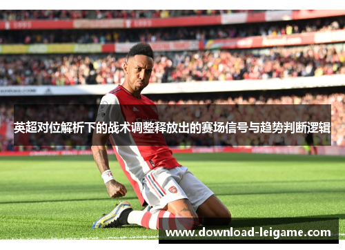 英超对位解析下的战术调整释放出的赛场信号与趋势判断逻辑