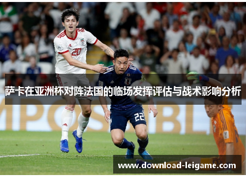 萨卡在亚洲杯对阵法国的临场发挥评估与战术影响分析
