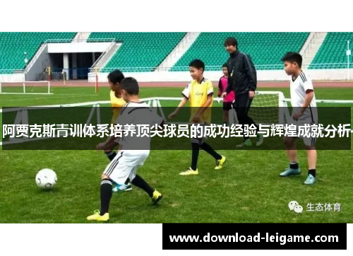 阿贾克斯青训体系培养顶尖球员的成功经验与辉煌成就分析