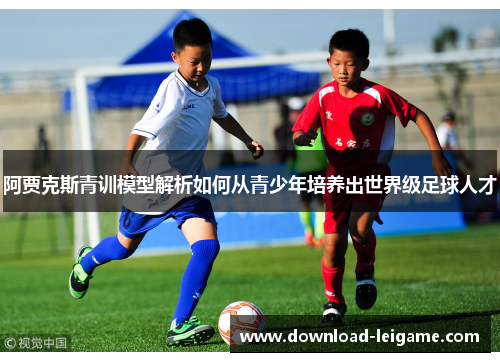阿贾克斯青训模型解析如何从青少年培养出世界级足球人才 阿贾克斯青训模型解析如何从青少年培养出世界级足球人才