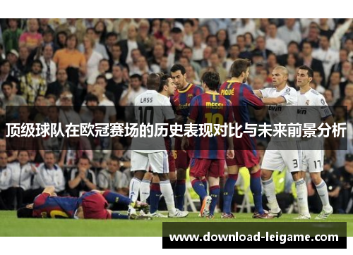 顶级球队在欧冠赛场的历史表现对比与未来前景分析 顶级球队在欧冠赛场的历史表现对比与未来前景分析