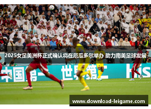 2025女足美洲杯正式确认将在厄瓜多尔举办 助力南美足球发展