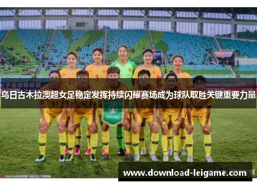 乌日古木拉澳超女足稳定发挥持续闪耀赛场成为球队取胜关键重要力量 乌日古木拉澳超女足稳定发挥持续闪耀赛场成为球队取胜关键重要力量