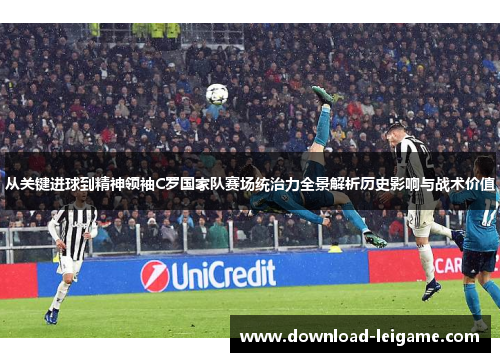 从关键进球到精神领袖C罗国家队赛场统治力全景解析历史影响与战术价值 从关键进球到精神领袖C罗国家队赛场统治力全景解析历史影响与战术价值