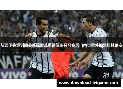 从西甲失意到南美新篇孟菲斯德佩离开马竞后自由身意外加盟科林蒂安