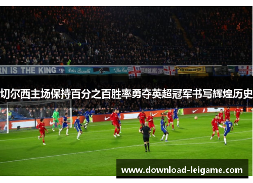 切尔西主场保持百分之百胜率勇夺英超冠军书写辉煌历史 切尔西主场保持百分之百胜率勇夺英超冠军书写辉煌历史