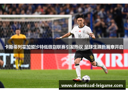 卡斯蒂列霍加盟沙特低级别联赛引发热议 足球生涯新篇章开启 卡斯蒂列霍加盟沙特低级别联赛引发热议 足球生涯新篇章开启