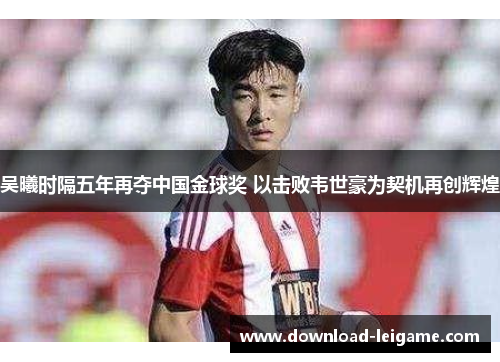 吴曦时隔五年再夺中国金球奖 以击败韦世豪为契机再创辉煌