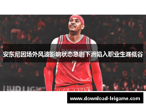 安东尼因场外风波影响状态急剧下滑陷入职业生涯低谷