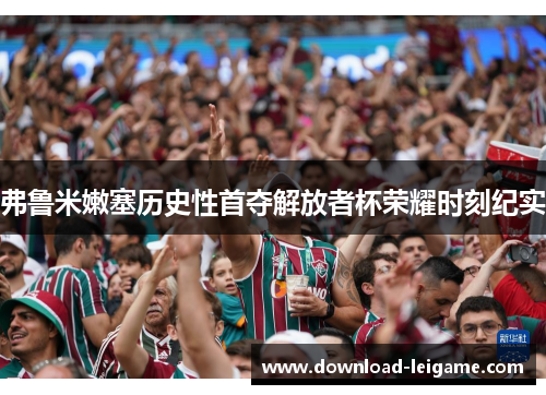 弗鲁米嫩塞历史性首夺解放者杯荣耀时刻纪实 弗鲁米嫩塞历史性首夺解放者杯荣耀时刻纪实
