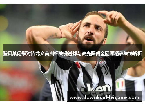 登贝莱闪耀对阵尤文美洲杯关键进球与高光瞬间全回顾精彩集锦解析