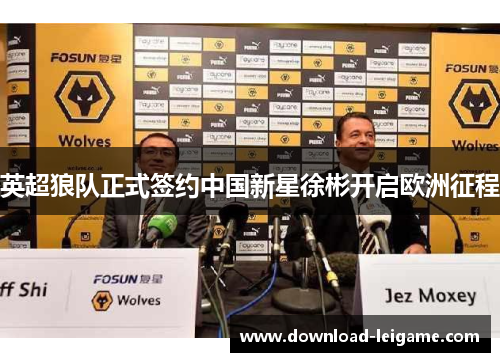 英超狼队正式签约中国新星徐彬开启欧洲征程