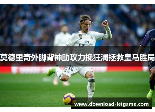 莫德里奇外脚背神助攻力挽狂澜拯救皇马胜局
