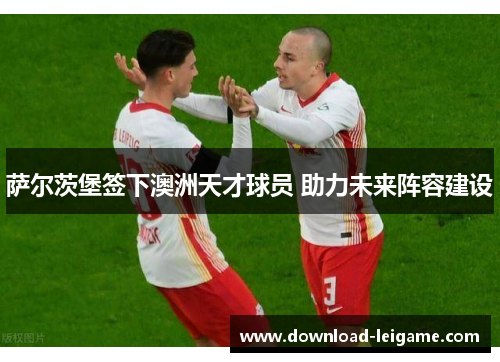 萨尔茨堡签下澳洲天才球员 助力未来阵容建设