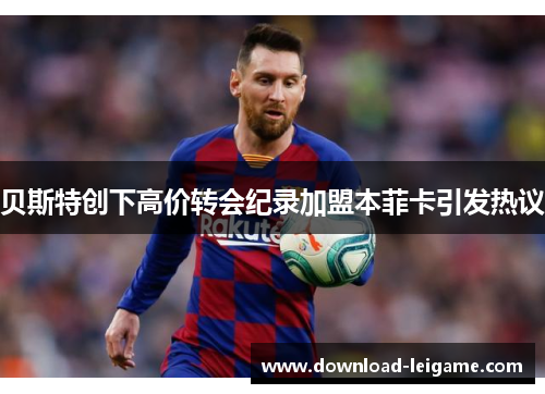 贝斯特创下高价转会纪录加盟本菲卡引发热议