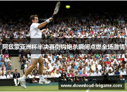 阿兹蒙亚洲杯半决赛倒钩绝杀瞬间点燃全场激情
