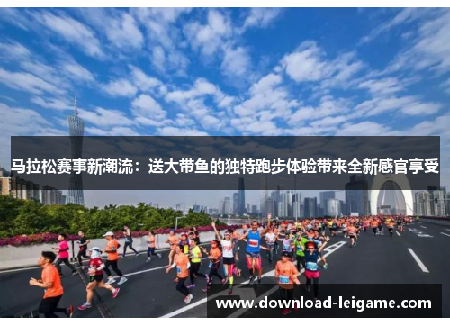 马拉松赛事新潮流：送大带鱼的独特跑步体验带来全新感官享受