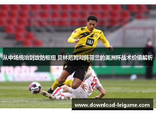 从中场统治到攻防枢纽 贝林厄姆对阵荷兰的美洲杯战术价值解析