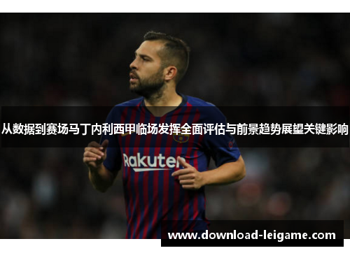 从数据到赛场马丁内利西甲临场发挥全面评估与前景趋势展望关键影响