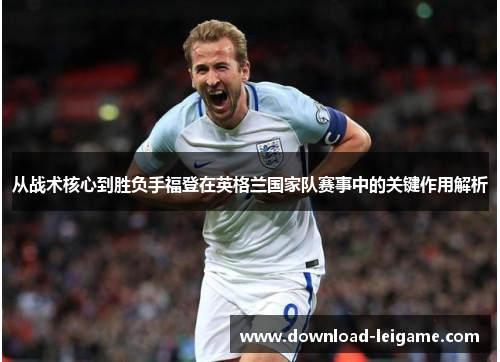 从战术核心到胜负手福登在英格兰国家队赛事中的关键作用解析
