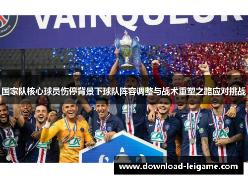 国家队核心球员伤停背景下球队阵容调整与战术重塑之路应对挑战