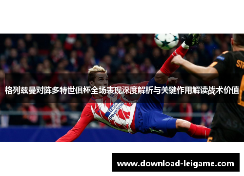 格列兹曼对阵多特世俱杯全场表现深度解析与关键作用解读战术价值