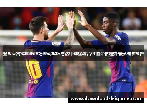 登贝莱对阵国米临场表现解析与法甲球星综合价值评估走势前景观察报告 登贝莱对阵国米临场表现解析与法甲球星综合价值评估走势前景观察报告