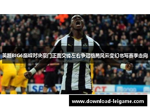 英超BIG6巅峰对决豪门正面交锋左右争冠格局风云变幻书写赛季走向