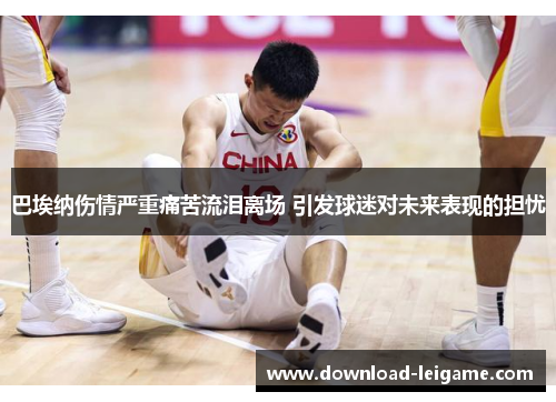 巴埃纳伤情严重痛苦流泪离场 引发球迷对未来表现的担忧